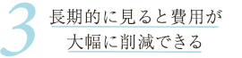 長期的に見ると費用が大幅に削減できる